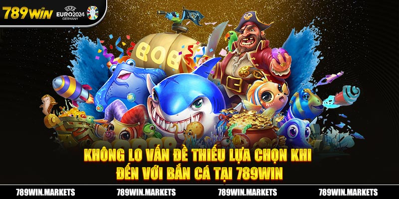 Không lo vấn đề thiếu lựa chọn khi đến với bắn cá tại 789win